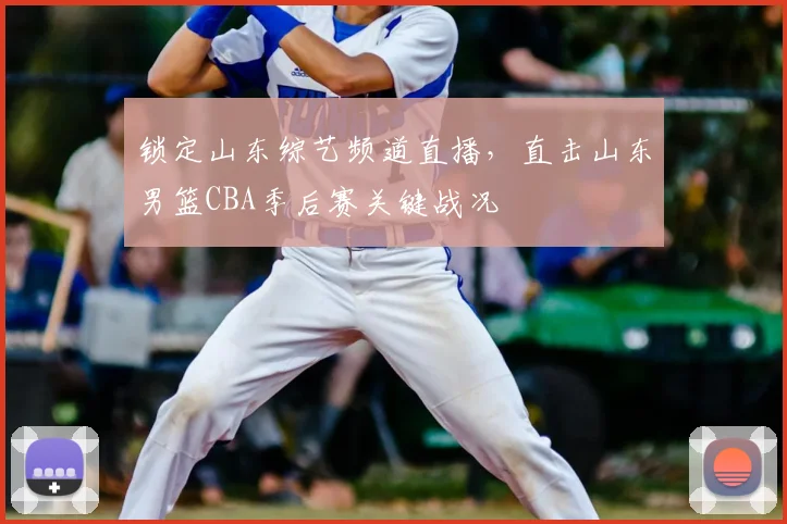 锁定山东综艺频道直播,直击山东男篮CBA季后赛关键战况