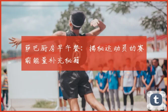 萨巴厨房早午餐：揭秘运动员的赛前能量补充秘籍