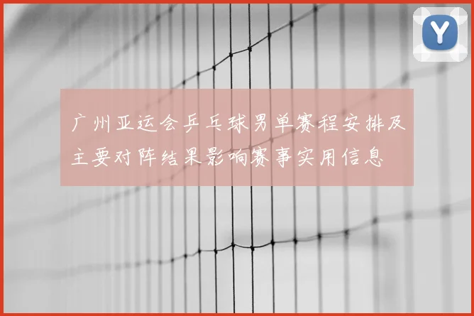广州亚运会乒乓球男单赛程安排及主要对阵结果影响赛事实用信息