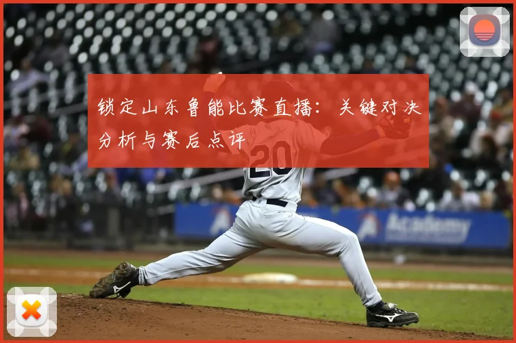 锁定山东鲁能比赛直播：关键对决分析与赛后点评