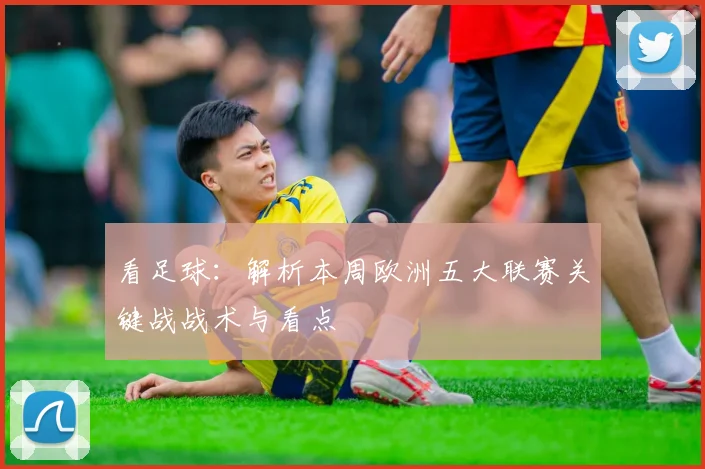 看足球：解析本周欧洲五大联赛关键战战术与看点